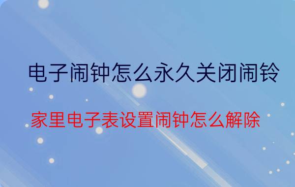 电子闹钟怎么永久关闭闹铃 家里电子表设置闹钟怎么解除？